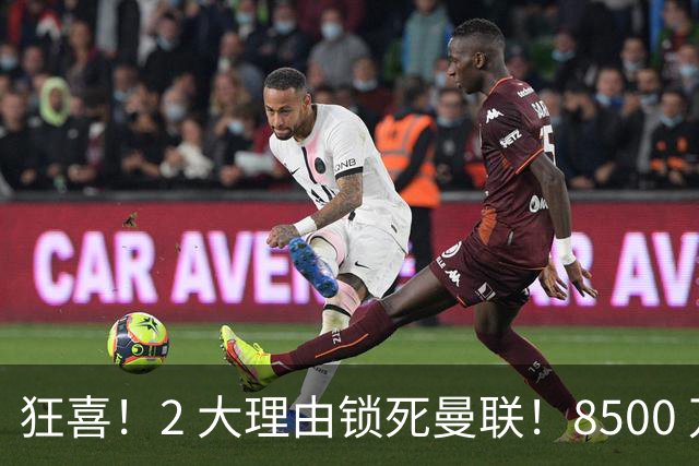 狂喜！2 大理由锁死曼联！8500 万镑拦路，大英悍将也来投